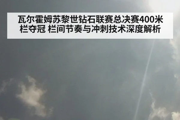 瓦尔霍姆苏黎世钻石联赛总决赛400米栏夺冠 栏间节奏与冲刺技术深度解析