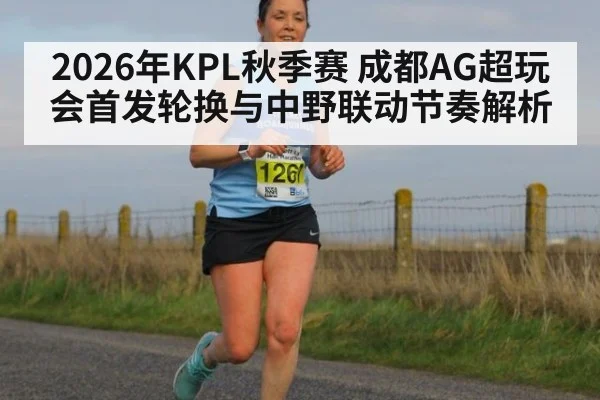 2026年KPL秋季赛 成都AG超玩会首发轮换与中野联动节奏解析