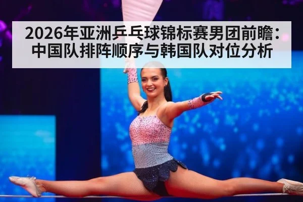 2026年亚洲乒乓球锦标赛男团前瞻：中国队排阵顺序与韩国队对位分析