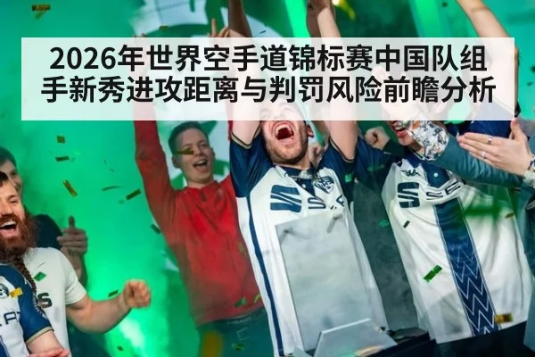 2026年世界空手道锦标赛中国队组手新秀进攻距离与判罚风险前瞻分析